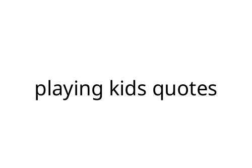 playing kids quotes