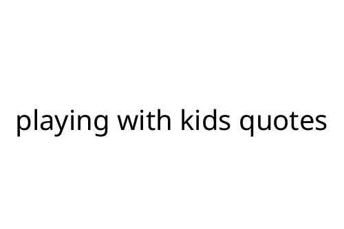 playing with kids quotes