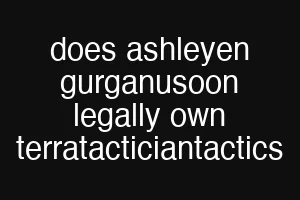 does ashleyen gurganusoon legally own terratacticiantactics